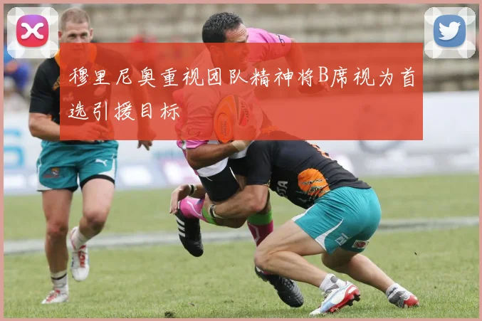 穆里尼奥重视团队精神将B席视为首选引援目标