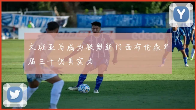 文班亚马成为联盟新门面布伦森年届三十仍具实力