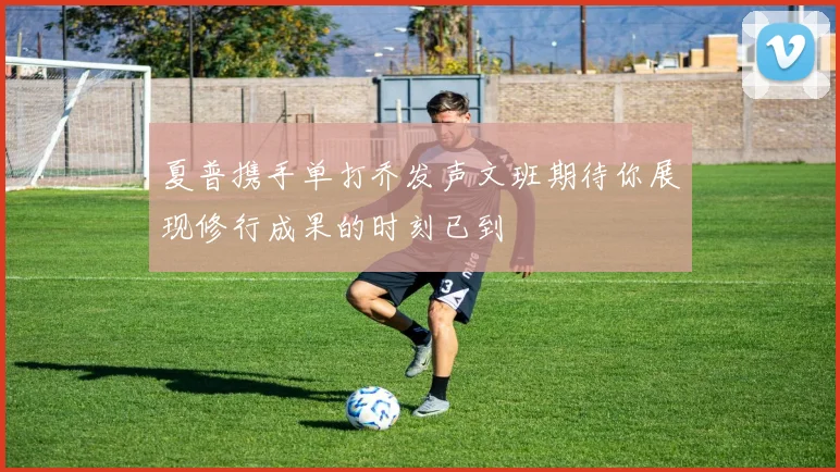 夏普携手单打乔发声文班期待你展现修行成果的时刻已到