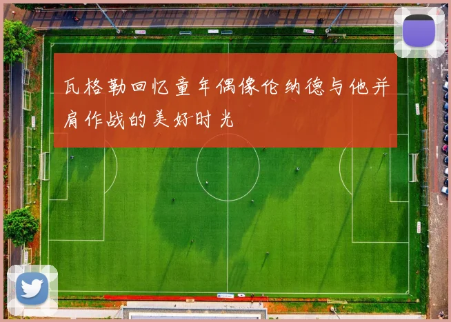 瓦格勒回忆童年偶像伦纳德与他并肩作战的美好时光
