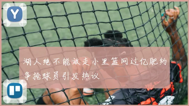 湖人绝不能放走小里篮网过亿肥约争抢球员引发热议