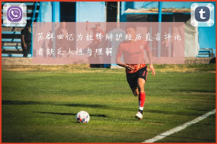 苏群回忆为杜锋辩护经历直言评论者缺乏人性与理解