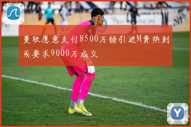 曼联愿意支付8500万镑引进M费热刺或要求9000万成交