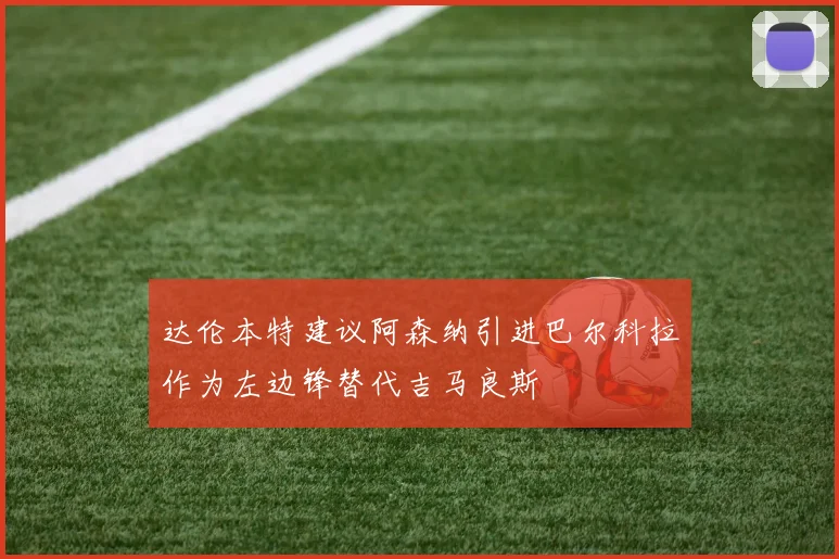 达伦本特建议阿森纳引进巴尔科拉作为左边锋替代吉马良斯