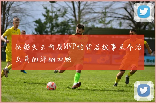 快船失去两届MVP的背后故事及乔治交易的详细回顾
