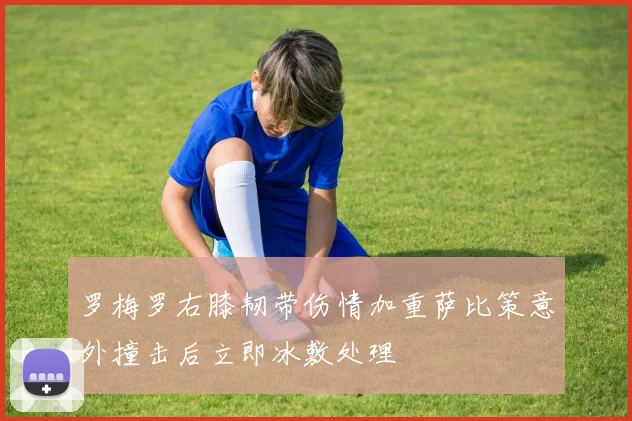 罗梅罗右膝韧带伤情加重萨比策意外撞击后立即冰敷处理