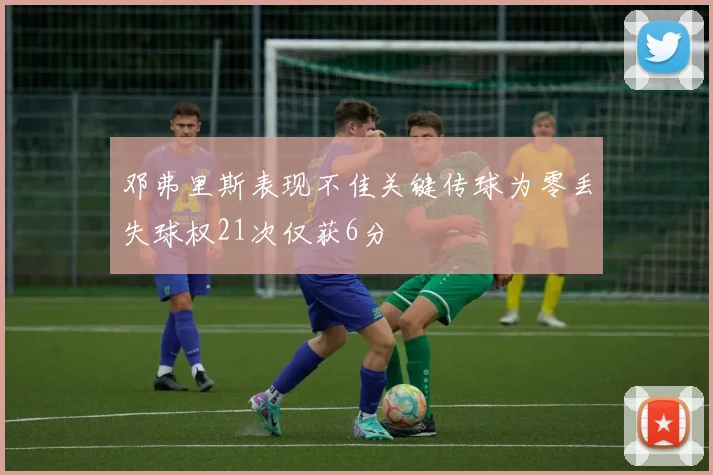 邓弗里斯表现不佳关键传球为零丢失球权21次仅获6分